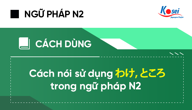 Những cách nói sử dụng わけ, ところ trong ngữ pháp tiếng Nhật N2